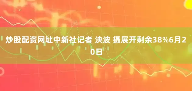 炒股配资网址中新社记者 泱波 摄展开剩余38%6月20日