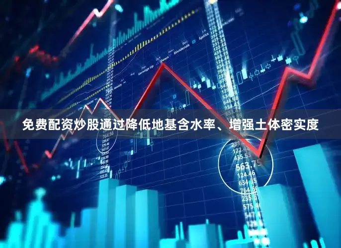 免费配资炒股通过降低地基含水率、增强土体密实度