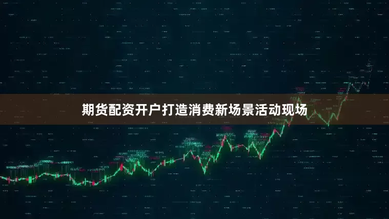 期货配资开户打造消费新场景活动现场