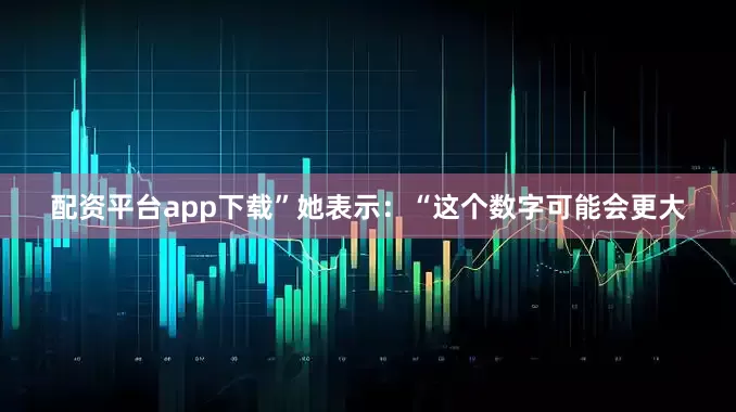 配资平台app下载”她表示：“这个数字可能会更大