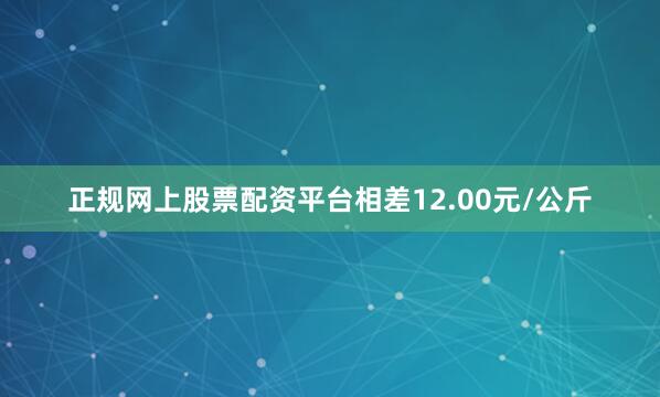 正规网上股票配资平台相差12.00元/公斤