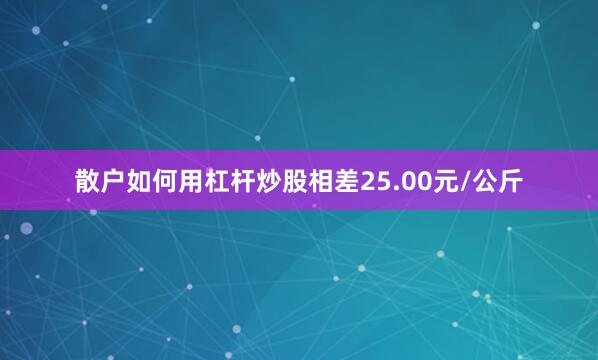 散户如何用杠杆炒股相差25.00元/公斤