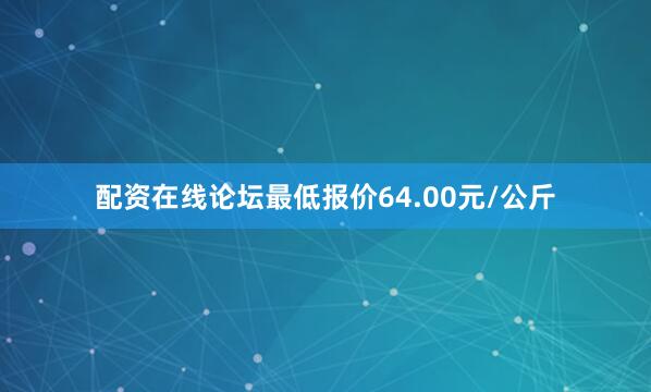 配资在线论坛最低报价64.00元/公斤