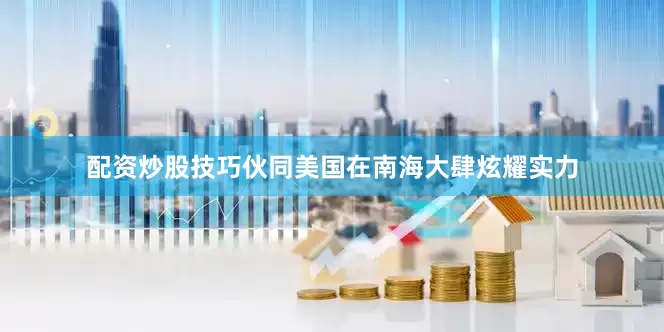 配资炒股技巧伙同美国在南海大肆炫耀实力