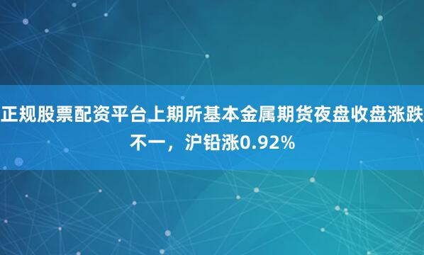 正规股票配资平台上期所基本金属期货夜盘收盘涨跌不一，沪铅涨0.92%