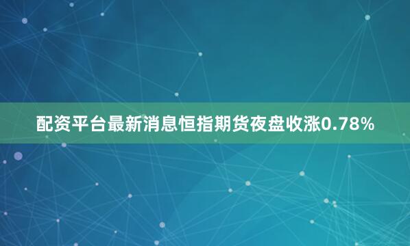配资平台最新消息恒指期货夜盘收涨0.78%