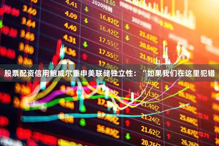 股票配资信用鲍威尔重申美联储独立性：“如果我们在这里犯错