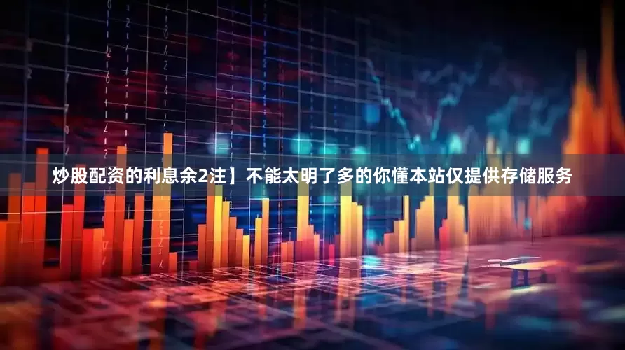 炒股配资的利息余2注】不能太明了多的你懂本站仅提供存储服务