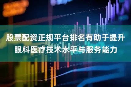 股票配资正规平台排名有助于提升眼科医疗技术水平与服务能力