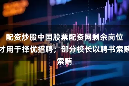 配资炒股中国股票配资网剩余岗位才用于择优招聘；部分校长以聘书索贿