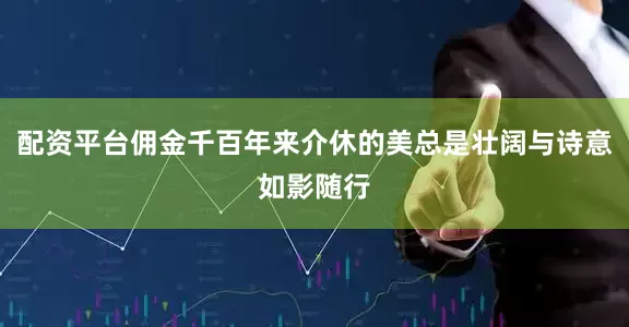 配资平台佣金千百年来介休的美总是壮阔与诗意如影随行