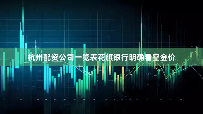 杭州配资公司一览表花旗银行明确看空金价