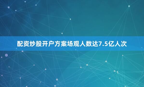 配资炒股开户方案场观人数达7.5亿人次