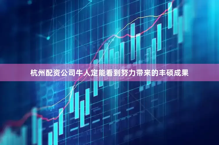 杭州配资公司牛人定能看到努力带来的丰硕成果