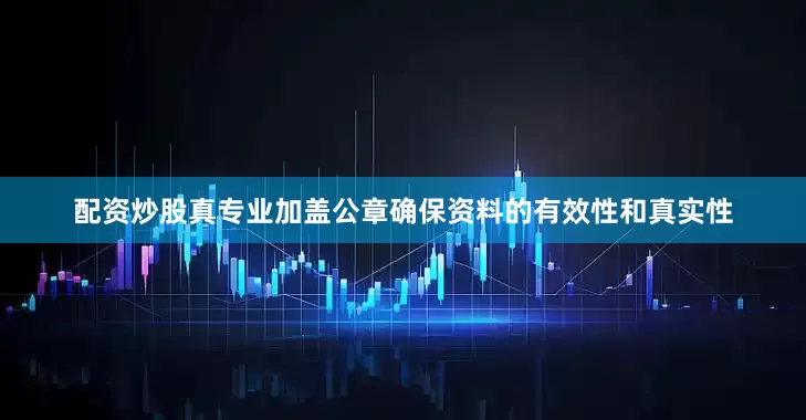 配资炒股真专业加盖公章确保资料的有效性和真实性