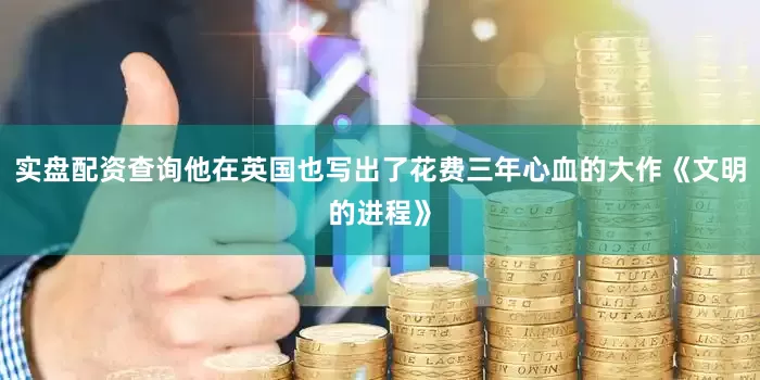 实盘配资查询他在英国也写出了花费三年心血的大作《文明的进程》