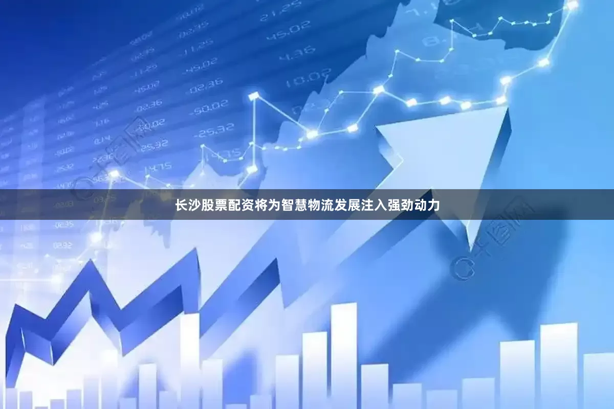 长沙股票配资将为智慧物流发展注入强劲动力
