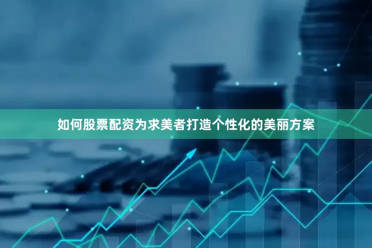 如何股票配资为求美者打造个性化的美丽方案