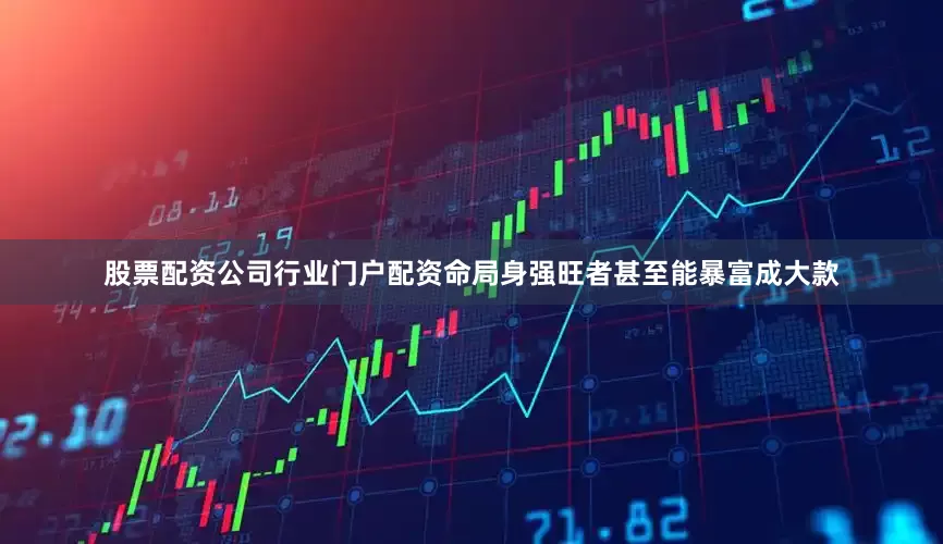 股票配资公司行业门户配资命局身强旺者甚至能暴富成大款