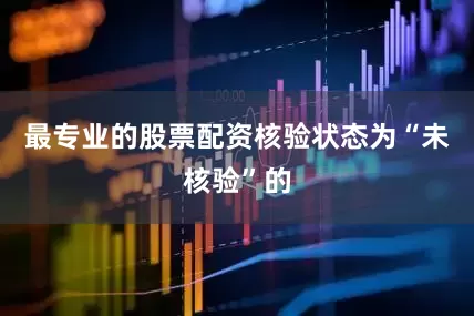 最专业的股票配资核验状态为“未核验”的