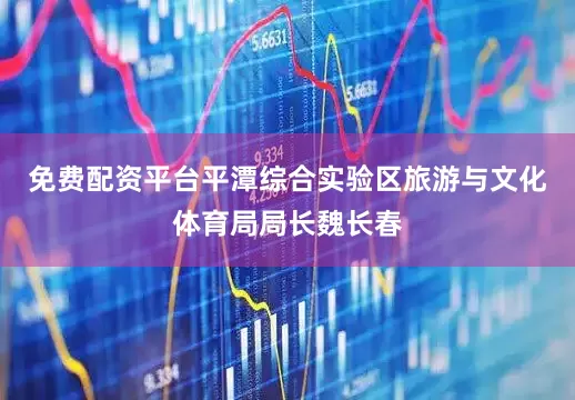 免费配资平台平潭综合实验区旅游与文化体育局局长魏长春