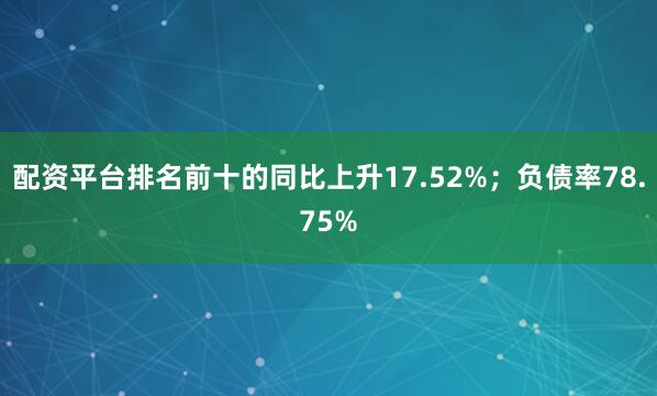 配资平台排名前十的同比上升17.52%；负债率78.75%