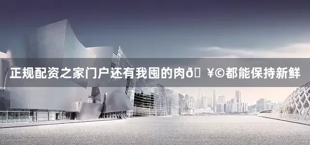 正规配资之家门户还有我囤的肉🥩都能保持新鲜