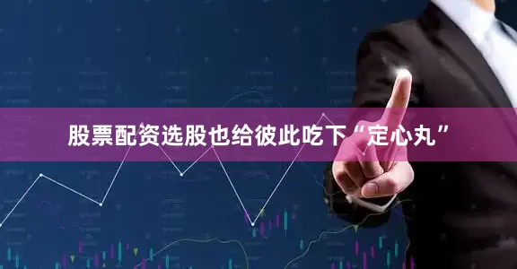 股票配资选股也给彼此吃下“定心丸”