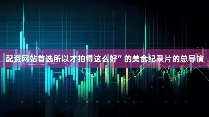 配资网站首选所以才拍得这么好”的美食纪录片的总导演