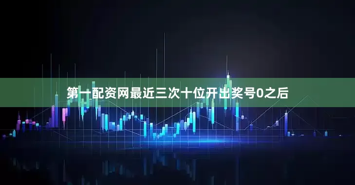 第一配资网　　最近三次十位开出奖号0之后