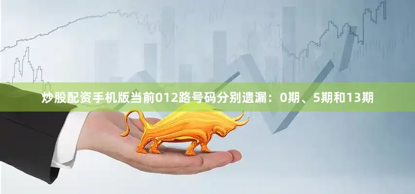 炒股配资手机版当前012路号码分别遗漏：0期、5期和13期