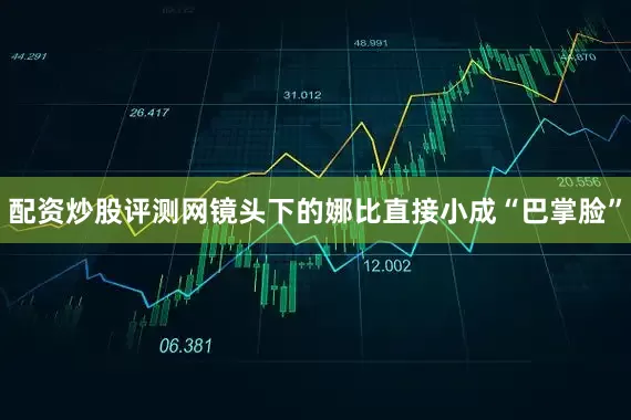 配资炒股评测网镜头下的娜比直接小成“巴掌脸”