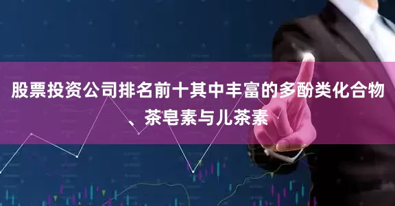 股票投资公司排名前十其中丰富的多酚类化合物、茶皂素与儿茶素