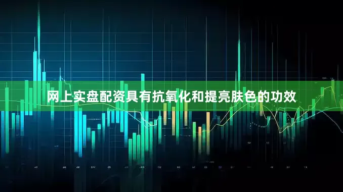 网上实盘配资具有抗氧化和提亮肤色的功效