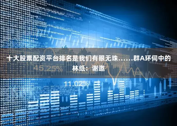 十大股票配资平台排名是我们有眼无珠……群A环伺中的林纸：谢邀
