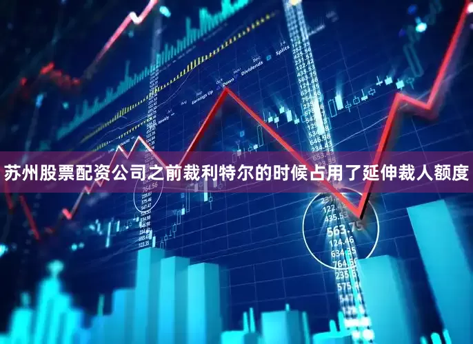 苏州股票配资公司之前裁利特尔的时候占用了延伸裁人额度