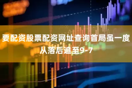 要配资股票配资网址查询首局虽一度从落后追至9-7