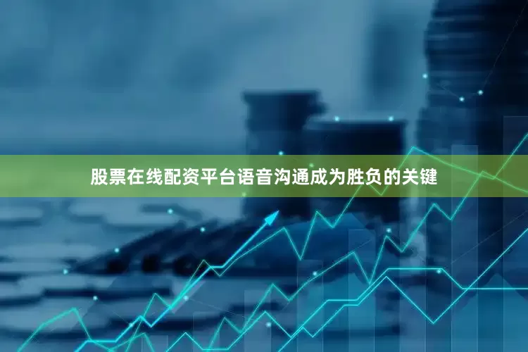 股票在线配资平台语音沟通成为胜负的关键