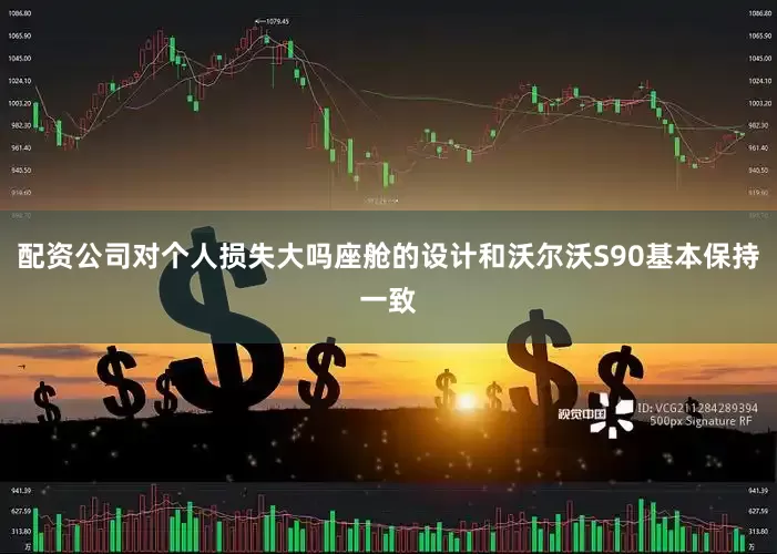 配资公司对个人损失大吗座舱的设计和沃尔沃S90基本保持一致