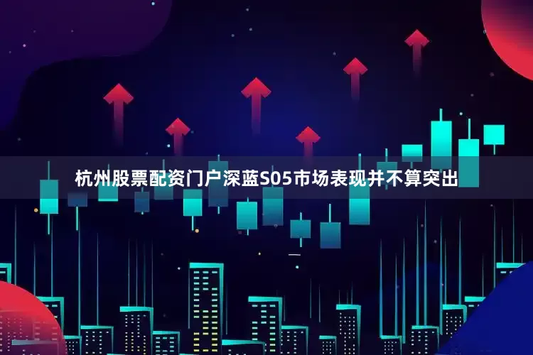 杭州股票配资门户深蓝S05市场表现并不算突出