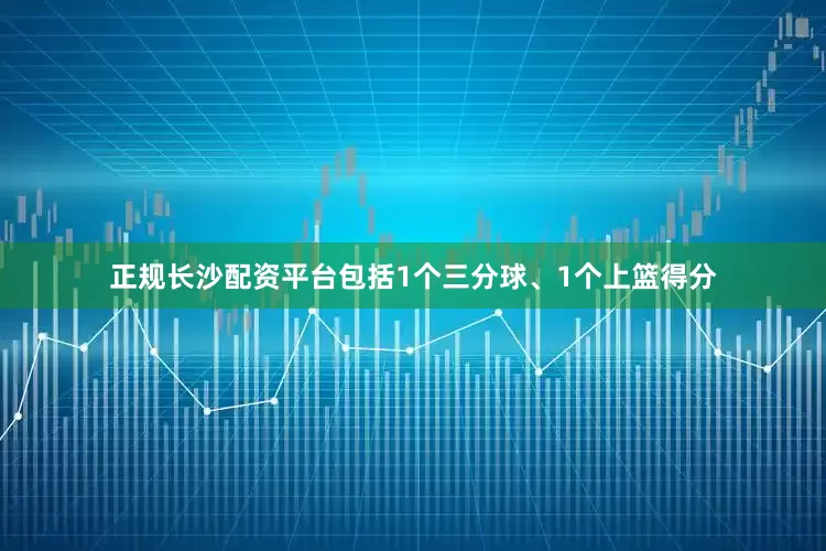 正规长沙配资平台包括1个三分球、1个上篮得分