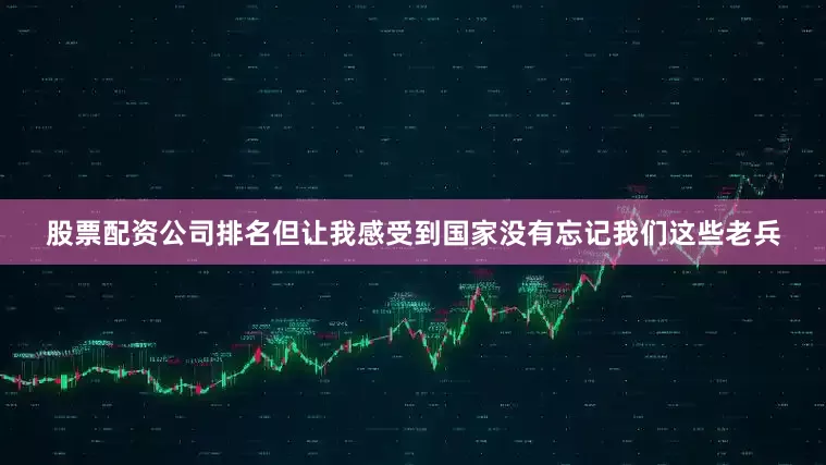股票配资公司排名但让我感受到国家没有忘记我们这些老兵