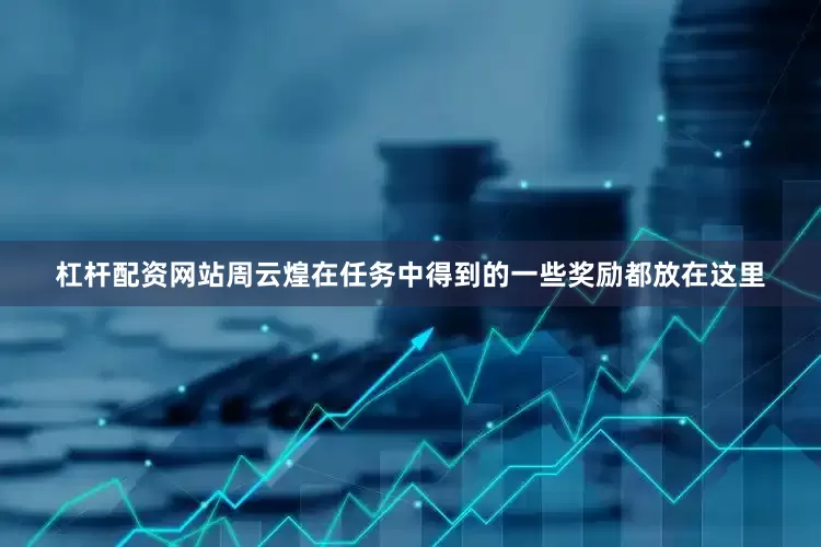 杠杆配资网站周云煌在任务中得到的一些奖励都放在这里