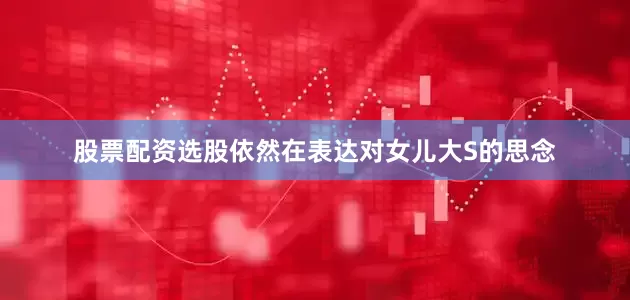 股票配资选股依然在表达对女儿大S的思念