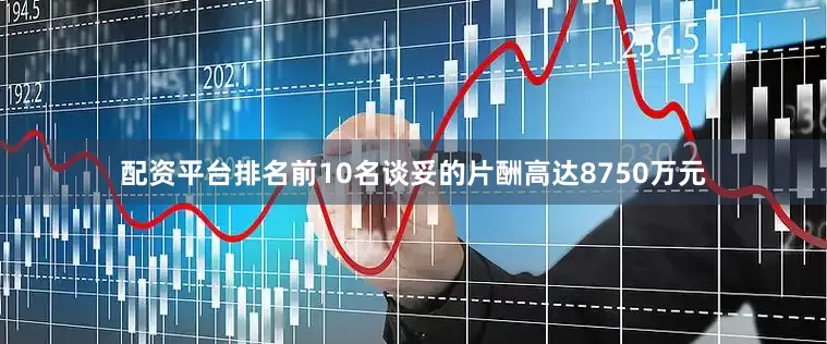 配资平台排名前10名谈妥的片酬高达8750万元