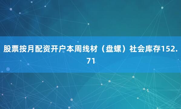 股票按月配资开户本周线材（盘螺）社会库存152.71