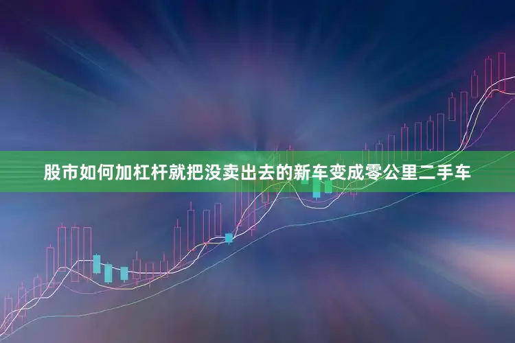 股市如何加杠杆就把没卖出去的新车变成零公里二手车