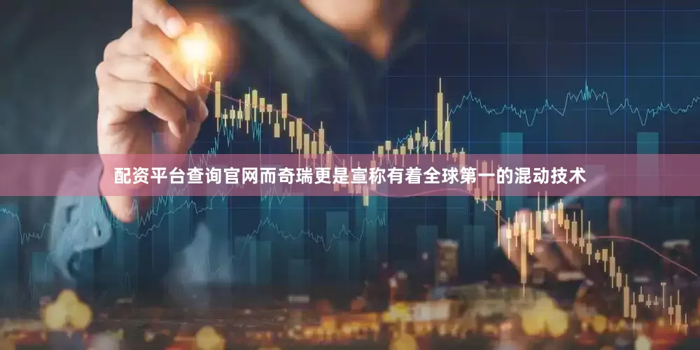 配资平台查询官网而奇瑞更是宣称有着全球第一的混动技术