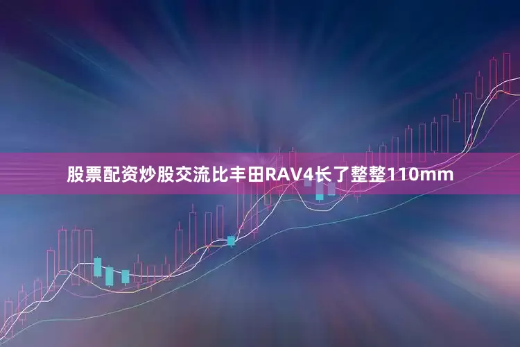 股票配资炒股交流比丰田RAV4长了整整110mm