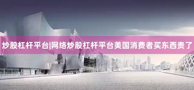 炒股杠杆平台|网络炒股杠杆平台美国消费者买东西贵了